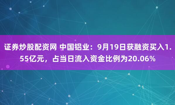证券炒股配资网 中国铝业：9月19日获融资买入1.55亿元，占当日流入资金比例为20.06%