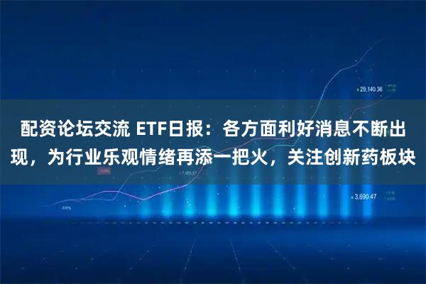 配资论坛交流 ETF日报：各方面利好消息不断出现，为行业乐观情绪再添一把火，关注创新药板块