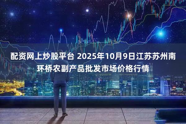 配资网上炒股平台 2025年10月9日江苏苏州南环桥农副产品批发市场价格行情