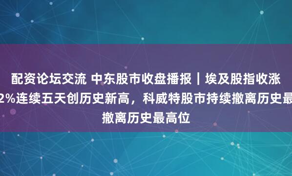 配资论坛交流 中东股市收盘播报｜埃及股指收涨约2.2%连续五天创历史新高，科威特股市持续撤离历史最高位