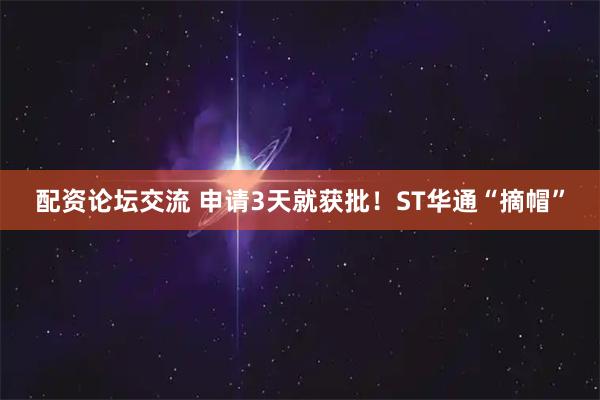 配资论坛交流 申请3天就获批！ST华通“摘帽”