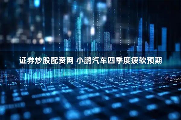 证券炒股配资网 小鹏汽车四季度疲软预期