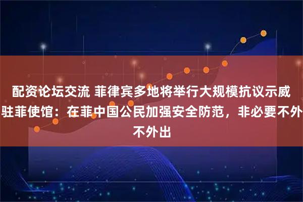 配资论坛交流 菲律宾多地将举行大规模抗议示威，驻菲使馆：在菲中国公民加强安全防范，非必要不外出