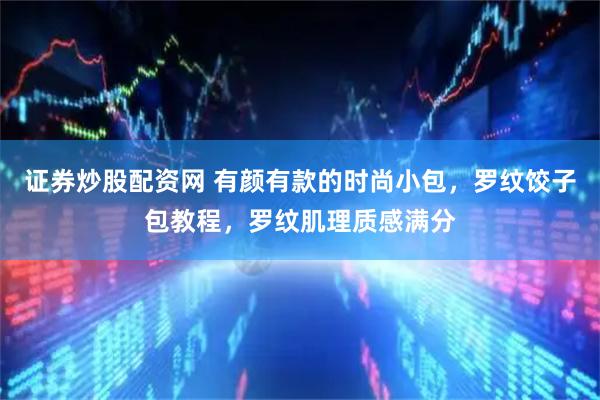 证券炒股配资网 有颜有款的时尚小包，罗纹饺子包教程，罗纹肌理质感满分