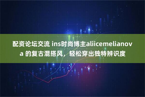 配资论坛交流 ins时尚博主aliicemelianova 的复古混搭风，轻松穿出独特辨识度